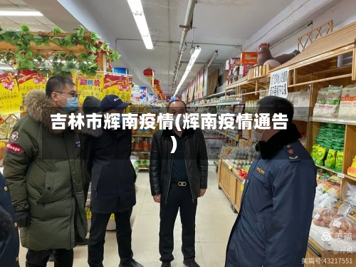 吉林市辉南疫情(辉南疫情通告)-第1张图片