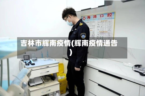 吉林市辉南疫情(辉南疫情通告)-第2张图片
