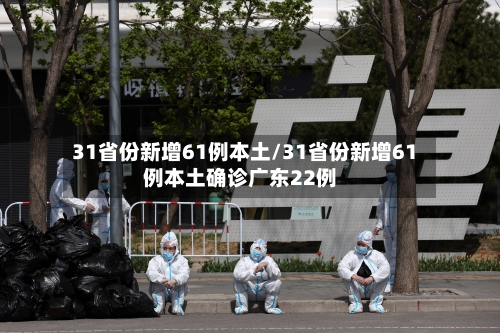 31省份新增61例本土/31省份新增61例本土确诊广东22例-第1张图片