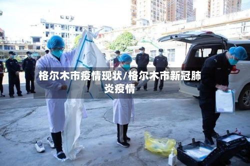 格尔木市疫情现状/格尔木市新冠肺炎疫情-第2张图片