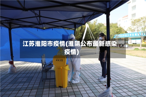 江苏淮阳市疫情(淮阴公布最新感染疫情)-第3张图片