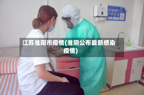 江苏淮阳市疫情(淮阴公布最新感染疫情)-第1张图片
