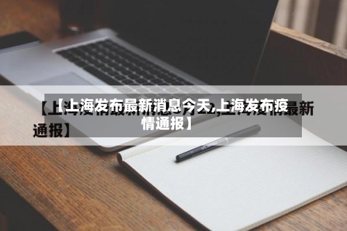 【上海发布最新消息今天,上海发布疫情通报】-第2张图片