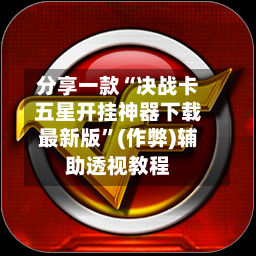 分享一款“决战卡五星开挂神器下载最新版”(作弊)辅助透视教程-第1张图片