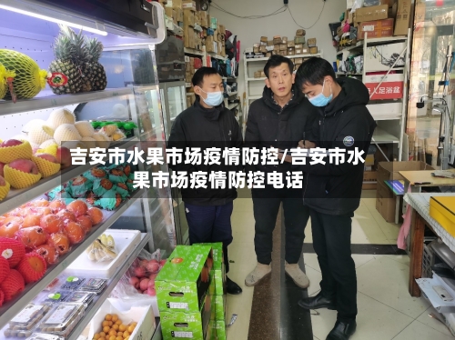 吉安市水果市场疫情防控/吉安市水果市场疫情防控电话-第1张图片