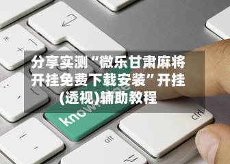 分享实测“微乐甘肃麻将开挂免费下载安装”开挂(透视)辅助教程-第1张图片