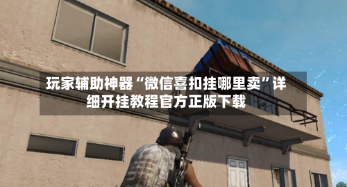 玩家辅助神器“微信喜扣挂哪里卖”详细开挂教程官方正版下载-第1张图片
