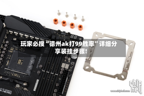 玩家必搜“德州ak打99胜率”详细分享装挂步骤!-第2张图片