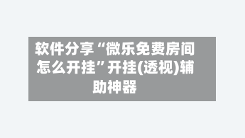 软件分享“微乐免费房间怎么开挂	”开挂(透视)辅助神器-第1张图片