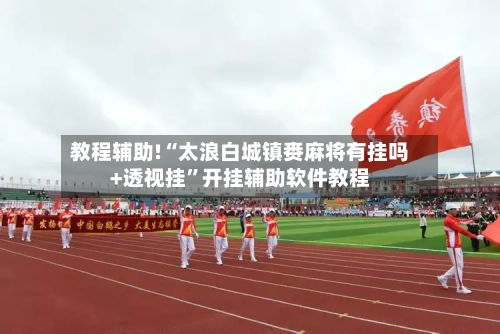 教程辅助!“太浪白城镇赉麻将有挂吗+透视挂	”开挂辅助软件教程-第1张图片