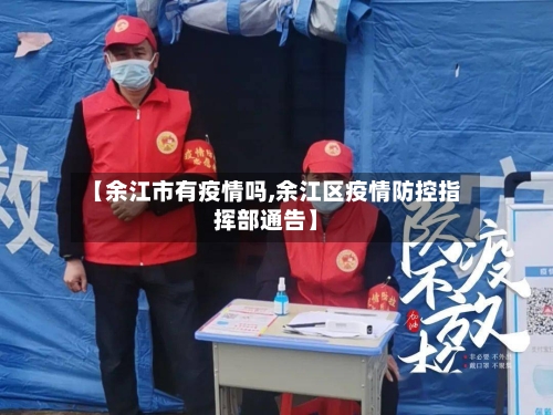 【余江市有疫情吗,余江区疫情防控指挥部通告】-第1张图片