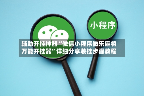 辅助开挂神器“微信小程序微乐麻将万能开挂器”详细分享装挂步骤教程-第1张图片