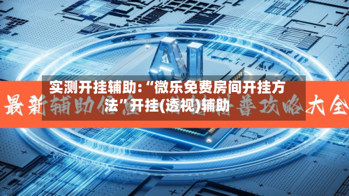 实测开挂辅助:“微乐免费房间开挂方法”开挂(透视)辅助-第1张图片
