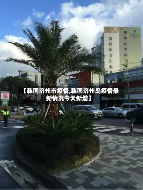 【韩国济州市疫情,韩国济州岛疫情最新情况今天新增】-第1张图片