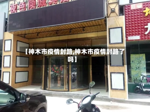 【神木市疫情封路,神木市疫情封路了吗】-第2张图片