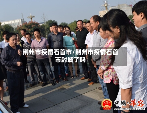 荆州市疫情石首市/荆州市疫情石首市封城了吗-第1张图片