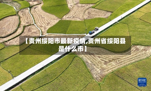 【贵州绥阳市最新疫情,贵州省绥阳县是什么市】-第2张图片