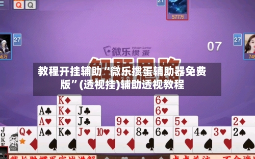 教程开挂辅助“微乐掼蛋辅助器免费版”(透视挂)辅助透视教程-第1张图片