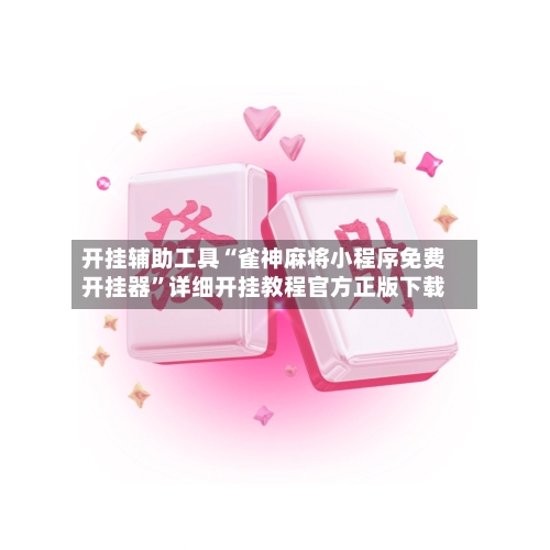 开挂辅助工具“雀神麻将小程序免费开挂器	”详细开挂教程官方正版下载-第1张图片