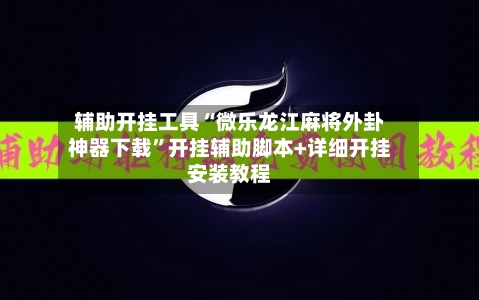 辅助开挂工具“微乐龙江麻将外卦神器下载	”开挂辅助脚本+详细开挂安装教程-第1张图片