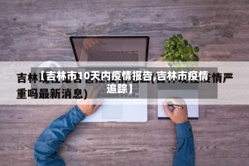 【吉林市10天内疫情报告,吉林市疫情追踪】-第2张图片