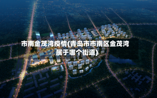 市南金茂湾疫情(青岛市市南区金茂湾属于哪个街道)-第1张图片