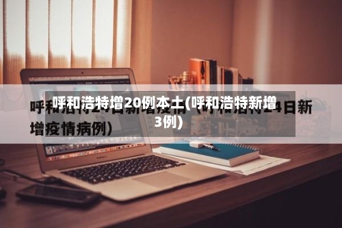 呼和浩特增20例本土(呼和浩特新增3例)-第1张图片
