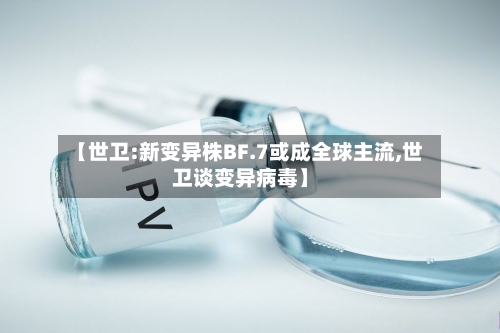【世卫:新变异株BF.7或成全球主流,世卫谈变异病毒】-第2张图片