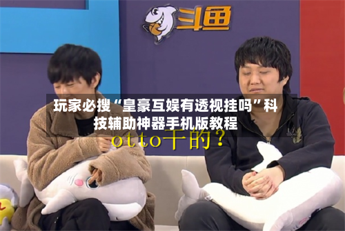玩家必搜“皇豪互娱有透视挂吗	”科技辅助神器手机版教程-第2张图片