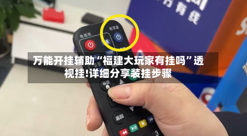 万能开挂辅助“福建大玩家有挂吗	”透视挂!详细分享装挂步骤-第1张图片