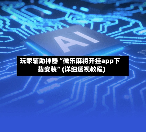 玩家辅助神器“微乐麻将开挂app下载安装”(详细透视教程)-第2张图片