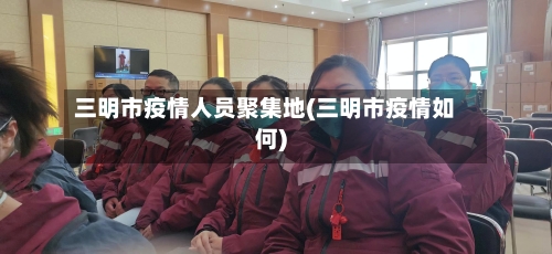三明市疫情人员聚集地(三明市疫情如何)-第1张图片