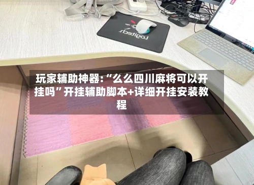 玩家辅助神器:“么么四川麻将可以开挂吗”开挂辅助脚本+详细开挂安装教程-第1张图片