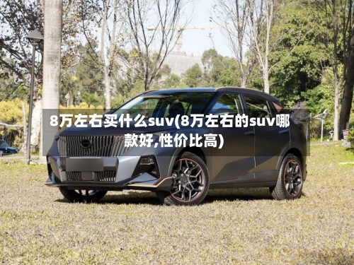 8万左右买什么suv(8万左右的suv哪款好,性价比高)-第1张图片