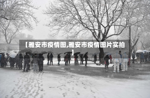 【雅安市疫情图,雅安市疫情图片实拍】-第2张图片