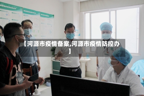 【河源市疫情备案,河源市疫情防控办】-第3张图片