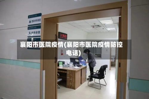 襄阳市医院疫情(襄阳市医院疫情防控电话)-第1张图片
