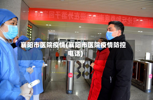 襄阳市医院疫情(襄阳市医院疫情防控电话)-第2张图片
