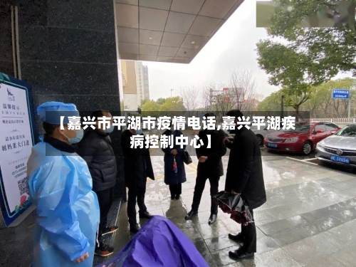 【嘉兴市平湖市疫情电话,嘉兴平湖疾病控制中心】-第1张图片