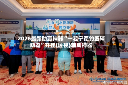 2026最新助赢神器“一起宁德钓蟹辅助器”开挂(透视)辅助神器-第2张图片