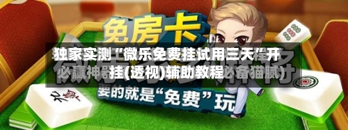 独家实测“微乐免费挂试用三天”开挂(透视)辅助教程-第3张图片