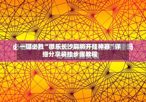 一键必胜“微乐长沙麻将开挂神器”详细分享装挂步骤教程-第1张图片