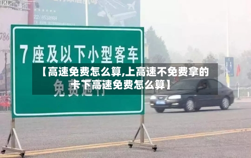 【高速免费怎么算,上高速不免费拿的卡下高速免费怎么算】-第3张图片