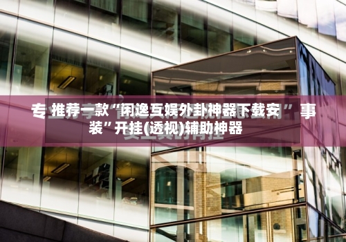 推荐一款“闲逸互娱外卦神器下载安装	”开挂(透视)辅助神器-第2张图片