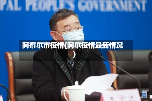 阿布尔市疫情(阿尔疫情最新情况)-第1张图片