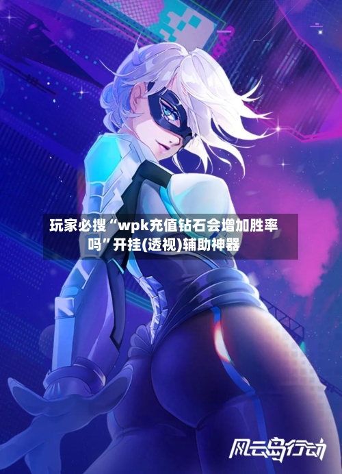 玩家必搜“wpk充值钻石会增加胜率吗”开挂(透视)辅助神器-第3张图片