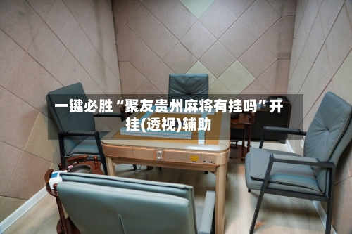 一键必胜“聚友贵州麻将有挂吗	”开挂(透视)辅助-第2张图片