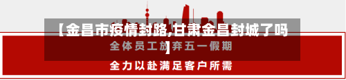 【金昌市疫情封路,甘肃金昌封城了吗】-第1张图片