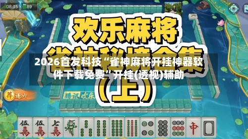 2026首发科技“雀神麻将开挂神器软件下载免费”开挂(透视)辅助-第3张图片