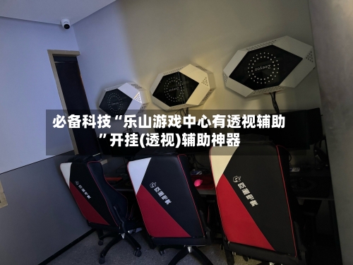 必备科技“乐山游戏中心有透视辅助”开挂(透视)辅助神器-第3张图片